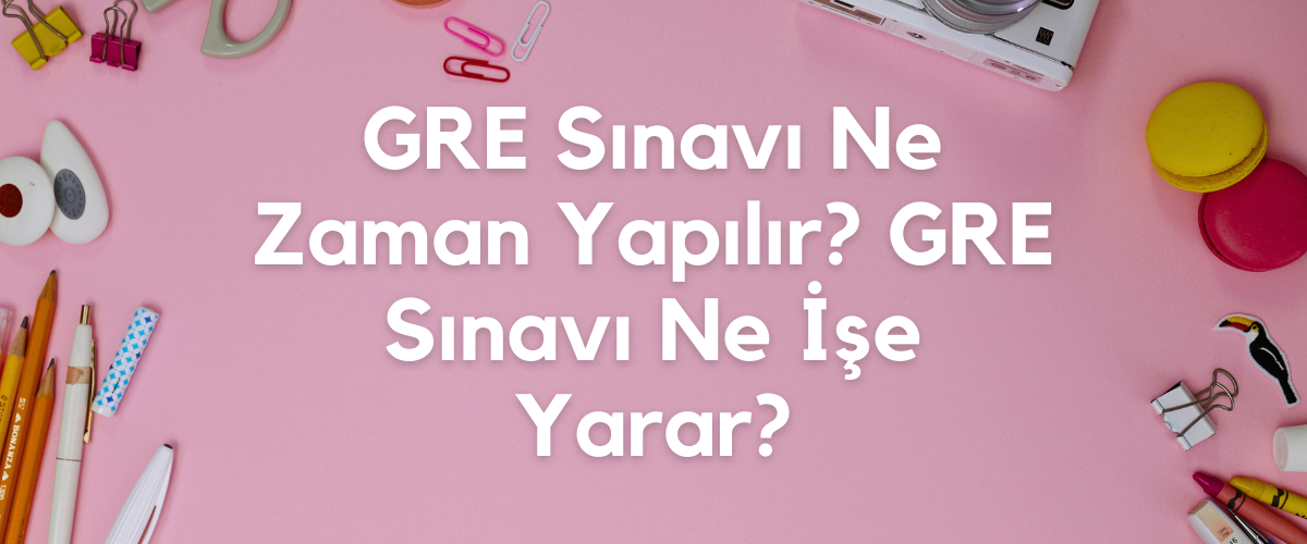 GRE Sınavı Ne Zaman Yapılır? GRE Sınavı Ne İşe Yarar?