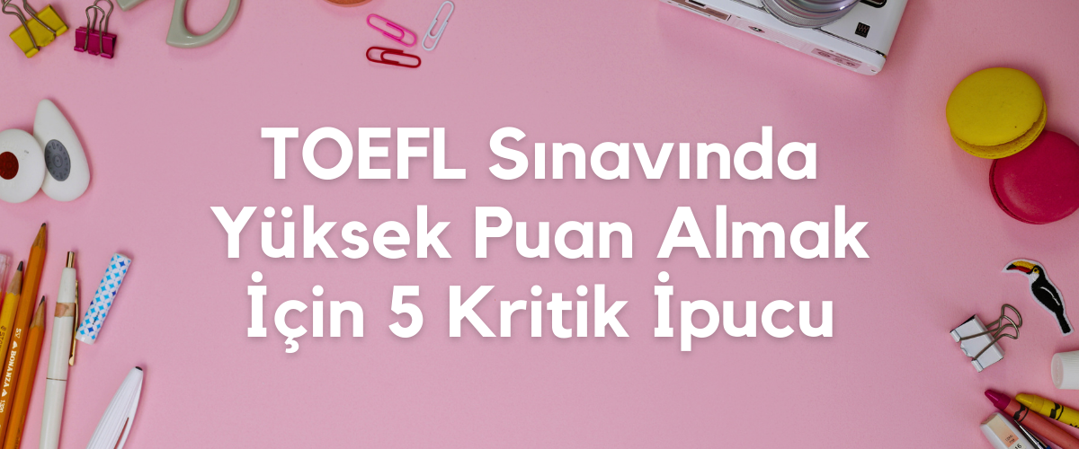 TOEFL Sınavında Yüksek Puan Almak İçin Kritik İpuçları